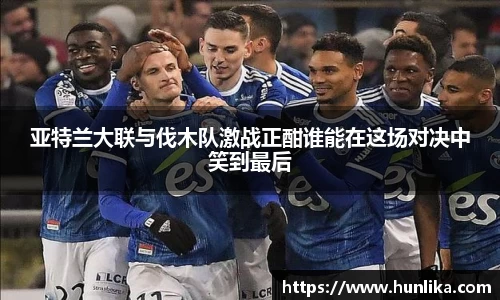亚特兰大联与伐木队激战正酣谁能在这场对决中笑到最后