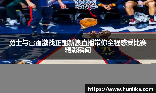 勇士与雷霆激战正酣新浪直播带你全程感受比赛精彩瞬间