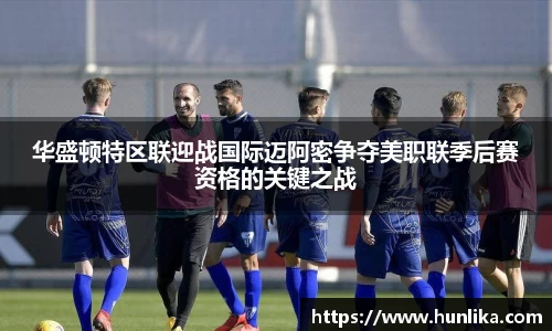 华盛顿特区联迎战国际迈阿密争夺美职联季后赛资格的关键之战