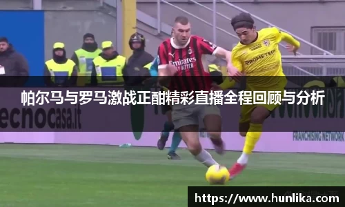 帕尔马与罗马激战正酣精彩直播全程回顾与分析