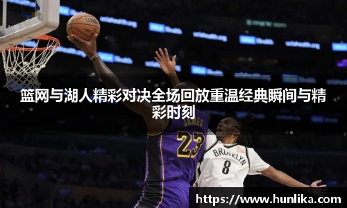 篮网与湖人精彩对决全场回放重温经典瞬间与精彩时刻