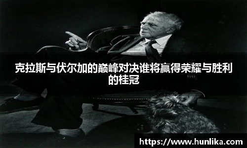 克拉斯与伏尔加的巅峰对决谁将赢得荣耀与胜利的桂冠