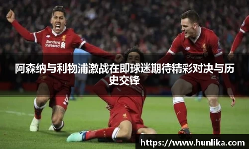阿森纳与利物浦激战在即球迷期待精彩对决与历史交锋