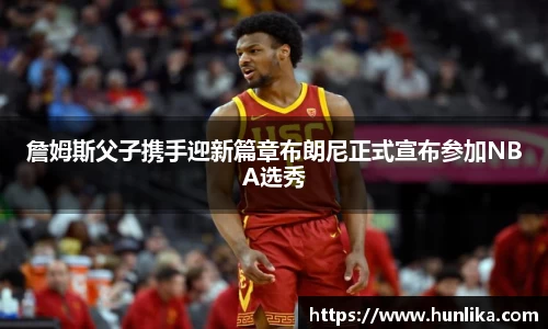 詹姆斯父子携手迎新篇章布朗尼正式宣布参加NBA选秀