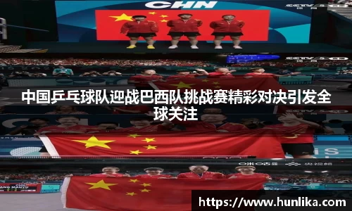 中国乒乓球队迎战巴西队挑战赛精彩对决引发全球关注