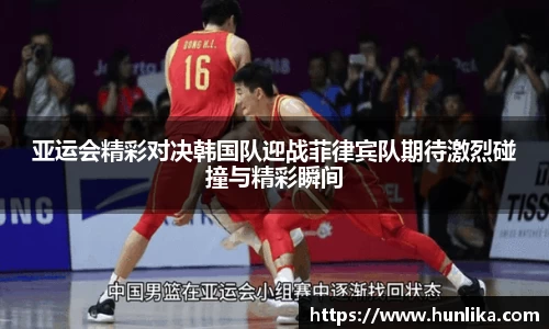 亚运会精彩对决韩国队迎战菲律宾队期待激烈碰撞与精彩瞬间