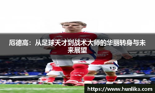 厄德高：从足球天才到战术大师的华丽转身与未来展望