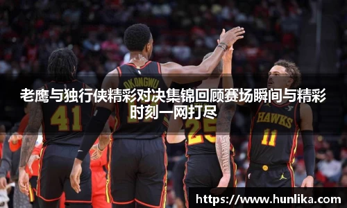 老鹰与独行侠精彩对决集锦回顾赛场瞬间与精彩时刻一网打尽