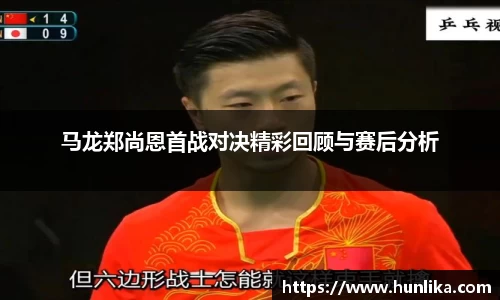 马龙郑尚恩首战对决精彩回顾与赛后分析