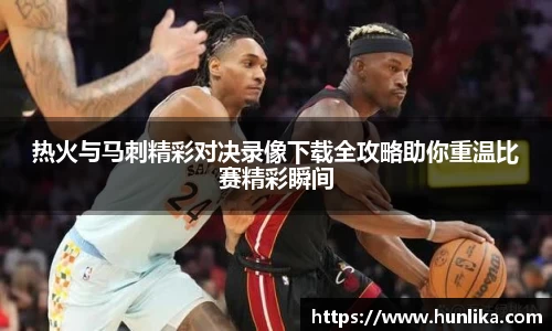 热火与马刺精彩对决录像下载全攻略助你重温比赛精彩瞬间