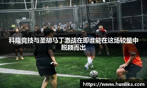 科隆竞技与圣胡马丁激战在即谁能在这场较量中脱颖而出