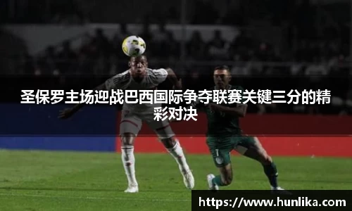 圣保罗主场迎战巴西国际争夺联赛关键三分的精彩对决