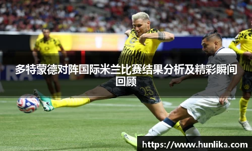 多特蒙德对阵国际米兰比赛结果分析及精彩瞬间回顾