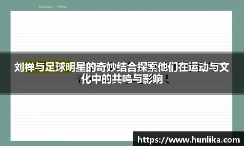 刘禅与足球明星的奇妙结合探索他们在运动与文化中的共鸣与影响