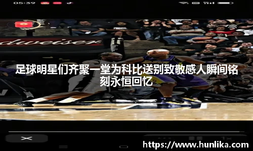足球明星们齐聚一堂为科比送别致敬感人瞬间铭刻永恒回忆