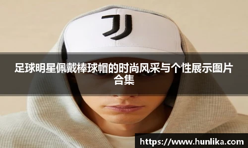 足球明星佩戴棒球帽的时尚风采与个性展示图片合集