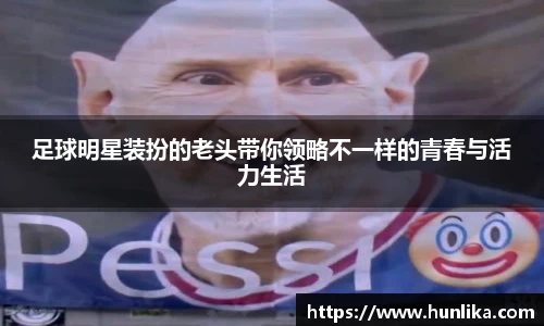 足球明星装扮的老头带你领略不一样的青春与活力生活